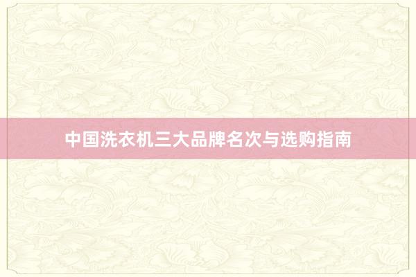 中国洗衣机三大品牌名次与选购指南