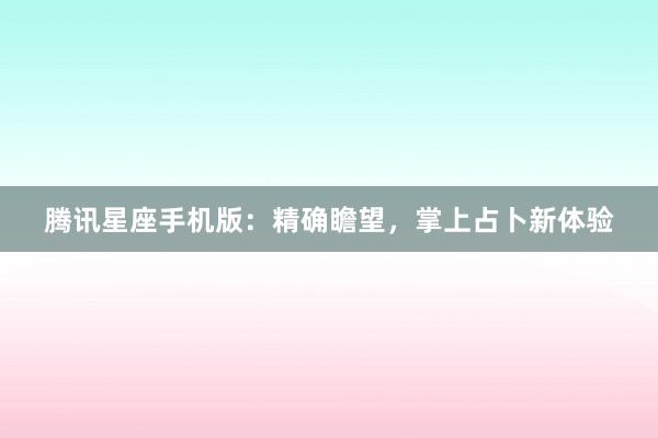 腾讯星座手机版：精确瞻望，掌上占卜新体验