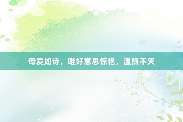 母爱如诗，唯好意思惊艳，温煦不灭