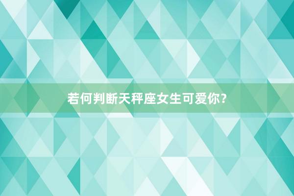 若何判断天秤座女生可爱你？