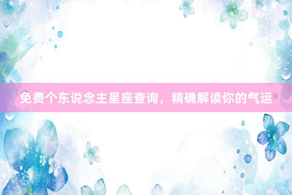 免费个东说念主星座查询，精确解读你的气运