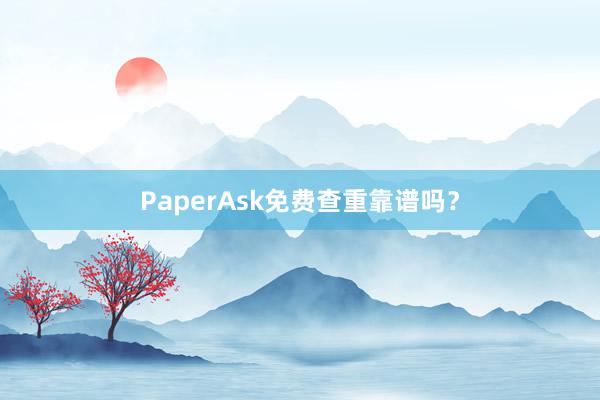 PaperAsk免费查重靠谱吗？
