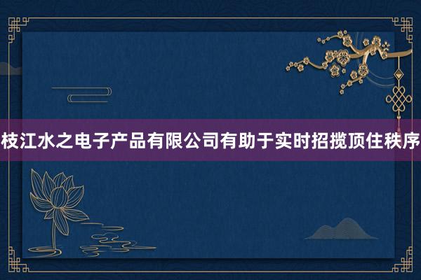 枝江水之电子产品有限公司有助于实时招揽顶住秩序