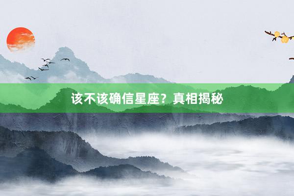 该不该确信星座？真相揭秘