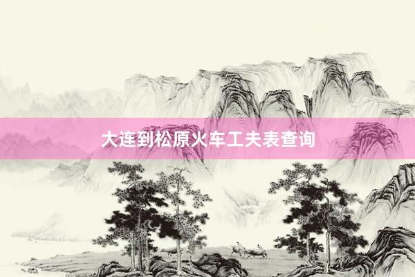 大连到松原火车工夫表查询