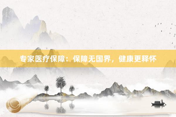 专家医疗保障：保障无国界，健康更释怀