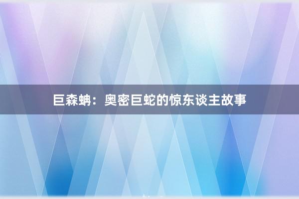 巨森蚺：奥密巨蛇的惊东谈主故事